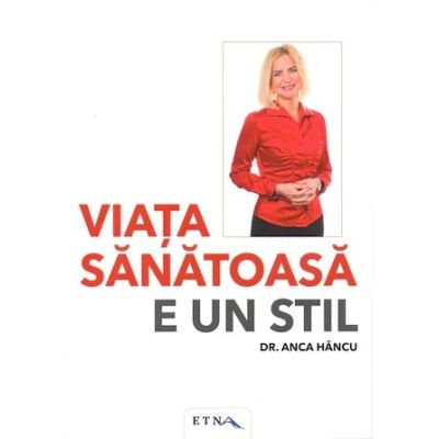 Viata sanatoasa  e un stil, dr. Anca Hancu, editura Etna